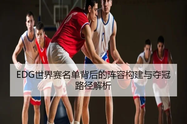EDG世界赛名单背后的阵容构建与夺冠路径解析