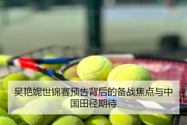 吴艳妮世锦赛预告背后的备战焦点与中国田径期待