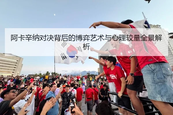 阿卡辛纳对决背后的博弈艺术与心理较量全景解析