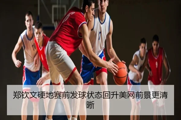郑钦文硬地赛前发球状态回升美网前景更清晰