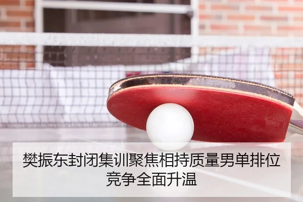 樊振东封闭集训聚焦相持质量男单排位竞争全面升温