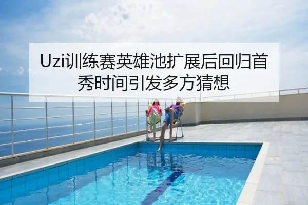 Uzi训练赛英雄池扩展后回归首秀时间引发多方猜想