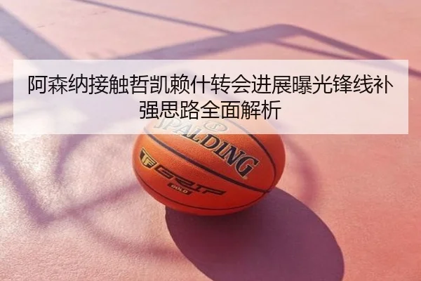 阿森纳接触哲凯赖什转会进展曝光锋线补强思路全面解析