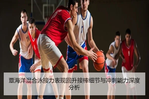 覃海洋混合泳接力表现回升接棒细节与冲刺能力深度分析