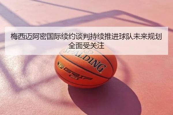梅西迈阿密国际续约谈判持续推进球队未来规划全面受关注
