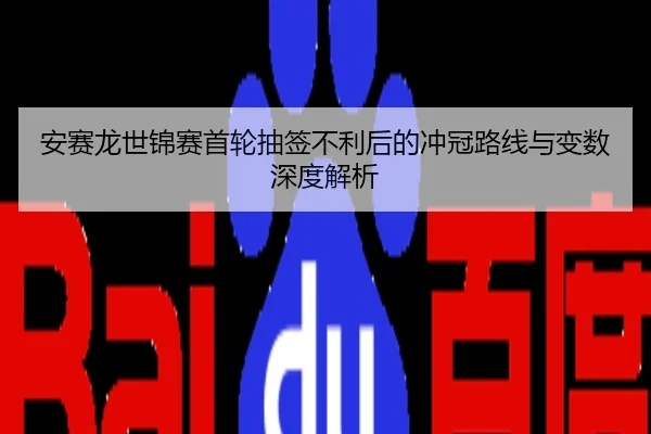 安赛龙世锦赛首轮抽签不利后的冲冠路线与变数深度解析