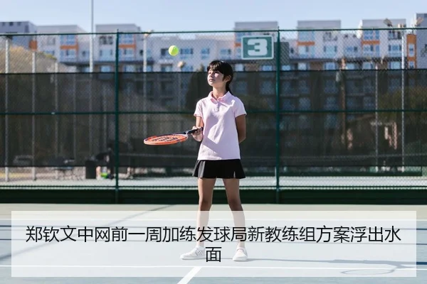 郑钦文中网前一周加练发球局新教练组方案浮出水面