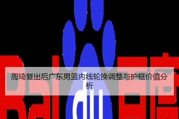 周琦复出后广东男篮内线轮换调整与护框价值分析