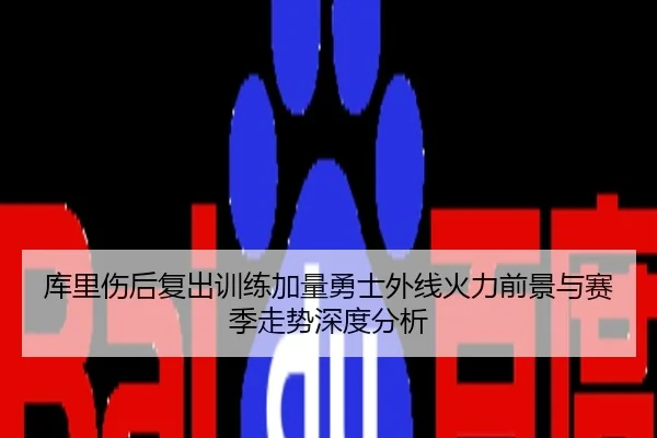 库里伤后复出训练加量勇士外线火力前景与赛季走势深度分析