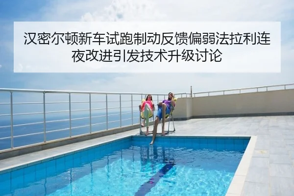 汉密尔顿新车试跑制动反馈偏弱法拉利连夜改进引发技术升级讨论